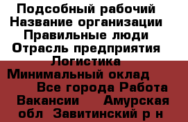 Подсобный рабочий › Название организации ­ Правильные люди › Отрасль предприятия ­ Логистика › Минимальный оклад ­ 30 000 - Все города Работа » Вакансии   . Амурская обл.,Завитинский р-н